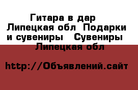 Гитара в дар - Липецкая обл. Подарки и сувениры » Сувениры   . Липецкая обл.